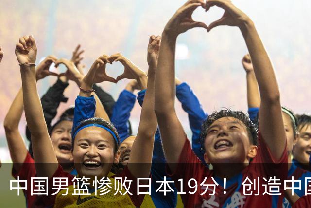 中国男篮惨败日本19分！创造中国男篮队史亚运会最大分差失利