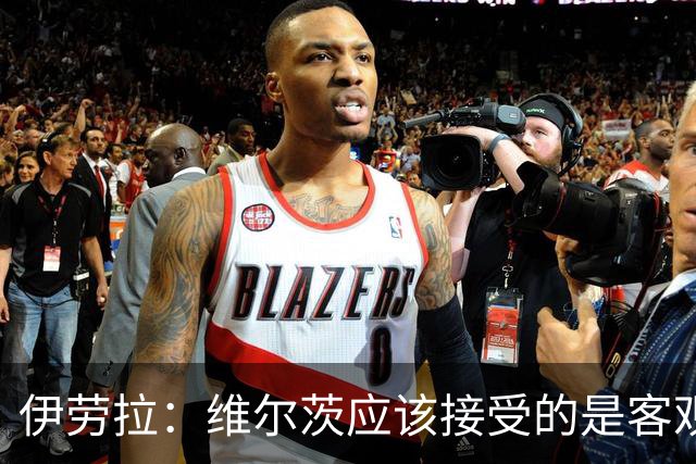伊劳拉：维尔茨应该接受的是客观评判 阿劳霍出场时间超出预期